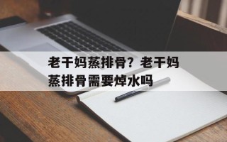老干妈蒸排骨？老干妈蒸排骨需要焯水吗