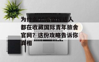 为什么90后旅行达人都在收藏国际青年旅舍官网？这份攻略告诉你真相