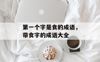 第一个字是食的成语，带食字的成语大全