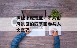 探秘中原瑰宝：石人山风景区的四季画卷与人文密码