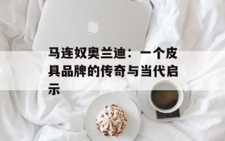 马连奴奥兰迪：一个皮具品牌的传奇与当代启示