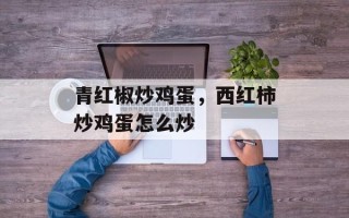 青红椒炒鸡蛋，西红柿炒鸡蛋怎么炒