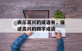 表示高兴的成语有，描述高兴的四字成语