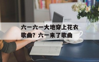 六一六一大地穿上花衣歌曲？六一来了歌曲