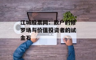 江城股票网：散户的修罗场与价值投资者的试金石