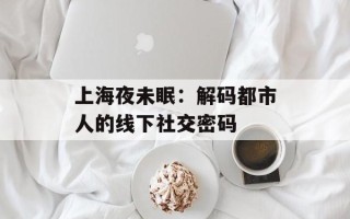 上海夜未眠：解码都市人的线下社交密码