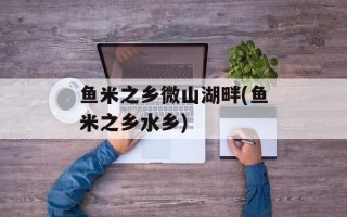 鱼米之乡微山湖畔(鱼米之乡水乡)