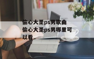 偷心大圣ps男歌曲 偷心大圣ps男哪里可以看