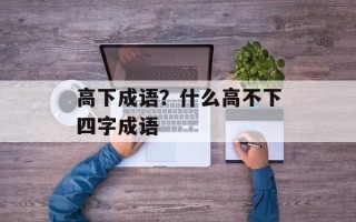 高下成语？什么高不下四字成语