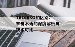 TKO和KO的区别：拳击术语的深度解析与技术对比