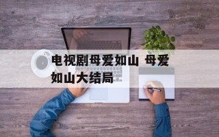 电视剧母爱如山 母爱如山大结局