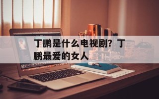 丁鹏是什么电视剧？丁鹏最爱的女人