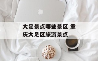 大足景点哪些景区 重庆大足区旅游景点