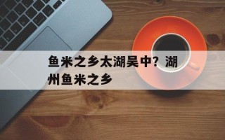 鱼米之乡太湖吴中？湖州鱼米之乡