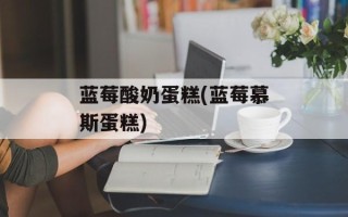 蓝莓酸奶蛋糕(蓝莓慕斯蛋糕)