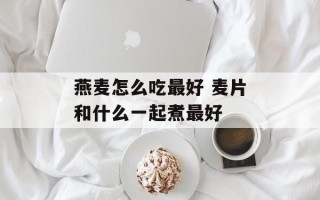 燕麦怎么吃最好 麦片和什么一起煮最好