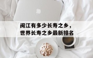 闽江有多少长寿之乡，世界长寿之乡最新排名