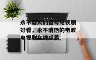 永不磨灭的番号电视剧好看，永不消逝的电波电视剧在线观看