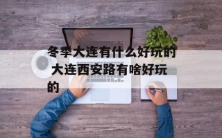 冬季大连有什么好玩的 大连西安路有啥好玩的