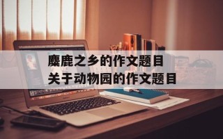 麋鹿之乡的作文题目 关于动物园的作文题目