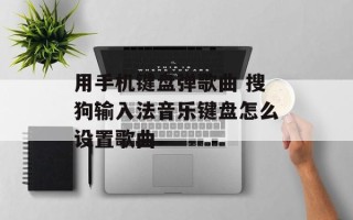 用手机键盘弹歌曲 搜狗输入法音乐键盘怎么设置歌曲