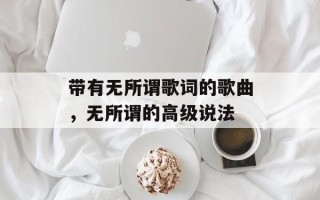 带有无所谓歌词的歌曲，无所谓的高级说法