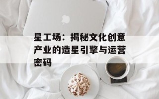 星工场：揭秘文化创意产业的造星引擎与运营密码