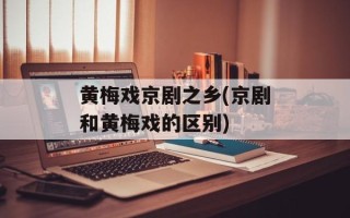 黄梅戏京剧之乡(京剧和黄梅戏的区别)