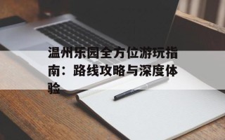 温州乐园全方位游玩指南：路线攻略与深度体验
