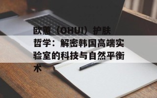 欧蕙（OHUI）护肤哲学：解密韩国高端实验室的科技与自然平衡术