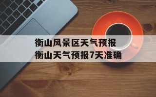 衡山风景区天气预报 衡山天气预报7天准确