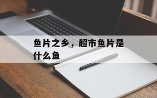 鱼片之乡，超市鱼片是什么鱼