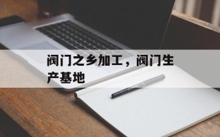 阀门之乡加工，阀门生产基地