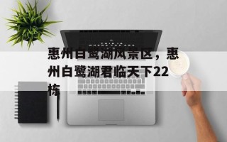 惠州白鹭湖风景区，惠州白鹭湖君临天下22栋