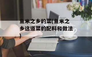 鱼米之乡的菜(鱼米之乡这道菜的配料和做法)
