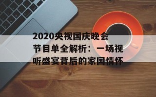 2020央视国庆晚会节目单全解析：一场视听盛宴背后的家国情怀