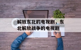 解放东北的电视剧，东北解放战争的电视剧