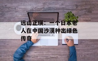 远山正瑛：一个日本老人在中国沙漠种出绿色传奇