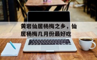 黄岩仙居杨梅之乡，仙居杨梅几月份最好吃