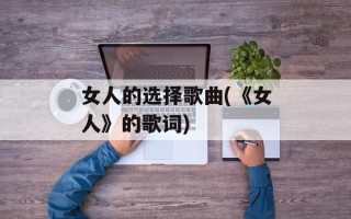女人的选择歌曲(《女人》的歌词)