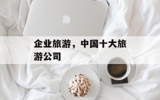 企业旅游，中国十大旅游公司