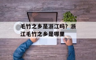 毛竹之乡是浙江吗？浙江毛竹之乡是哪里