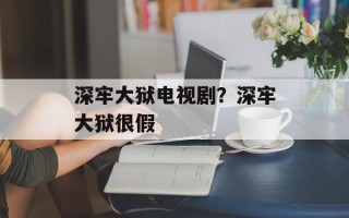 深牢大狱电视剧？深牢大狱很假