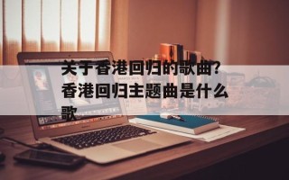 关于香港回归的歌曲？香港回归主题曲是什么歌