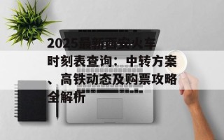 2025最新西安火车时刻表查询：中转方案、高铁动态及购票攻略全解析