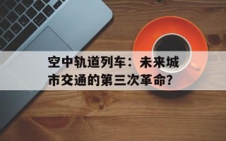 空中轨道列车：未来城市交通的第三次革命？