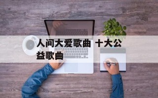 人间大爱歌曲 十大公益歌曲