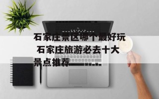 石家庄景区哪个最好玩 石家庄旅游必去十大景点推荐