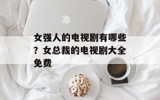 女强人的电视剧有哪些？女总裁的电视剧大全免费