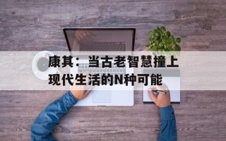 康其：当古老智慧撞上现代生活的N种可能